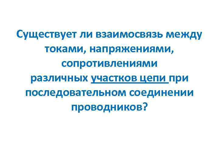 Существует ли взаимосвязь между токами, напряжениями, сопротивлениями различных участков цепи при последовательном соединении проводников?