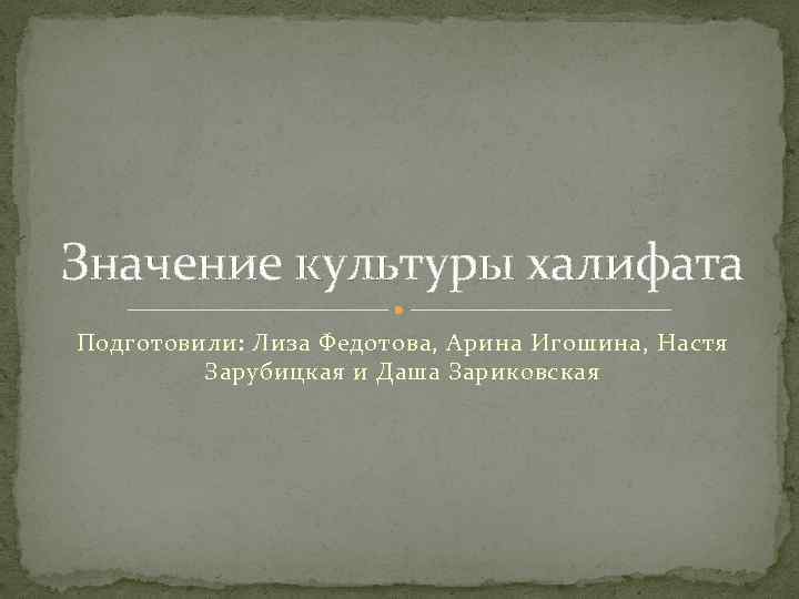 Значение культуры халифата Подготовили: Лиза Федотова, Арина Игошина, Настя Зарубицкая и Даша Зариковская 