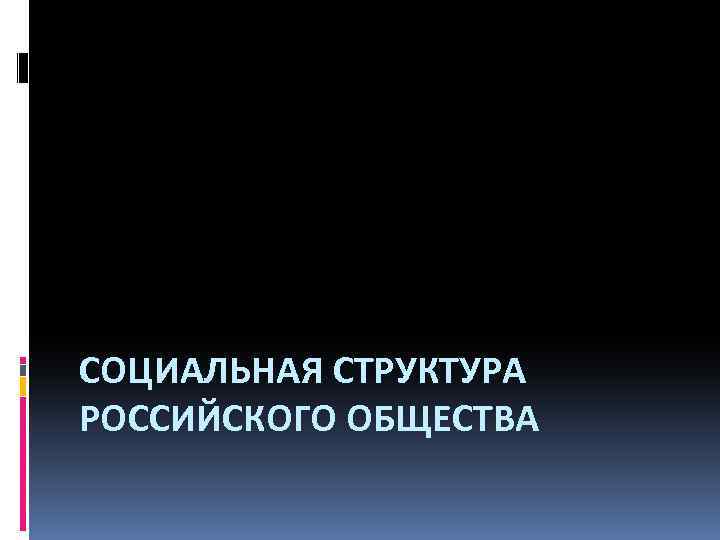 СОЦИАЛЬНАЯ СТРУКТУРА РОССИЙСКОГО ОБЩЕСТВА 