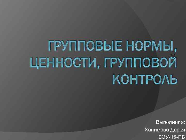 ГРУППОВЫЕ НОРМЫ, ЦЕННОСТИ, ГРУППОВОЙ КОНТРОЛЬ Выполнила: Халимова Дарья БЭУ-15 -ПБ 