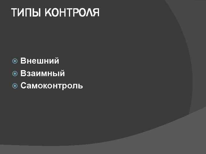 ТИПЫ КОНТРОЛЯ Внешний Взаимный Самоконтроль 