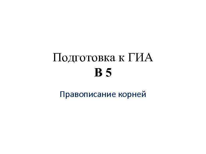 Подготовка к ГИА В 5 Правописание корней 