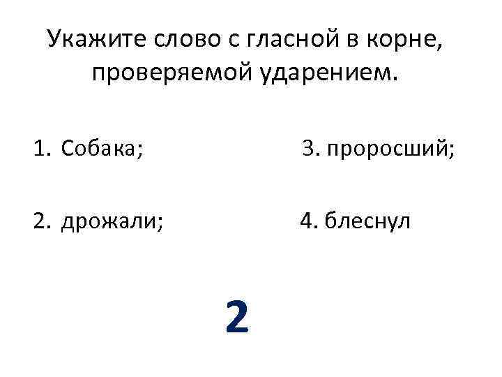 Укажите слово с гласной в корне, проверяемой ударением. 1. Собака; 3. проросший; 2. дрожали;