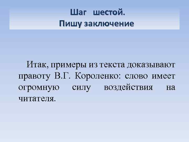 Шаг шестой. Пишу заключение Итак, примеры из текста доказывают правоту В. Г. Короленко: слово