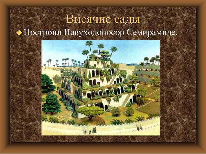 Висячие сады u Построил Навуходоносор Семирамиде. 
