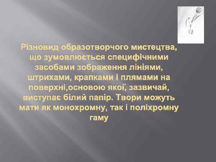 Різновид образотворчого мистецтва, що зумовлюється специфічними засобами зображення лініями, штрихами, крапками і плямами на