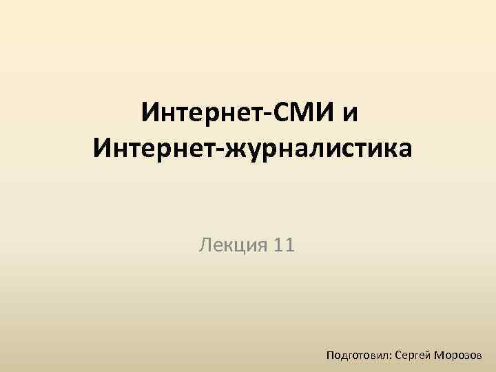 Интернет-СМИ и Интернет-журналистика Лекция 11 Подготовил: Сергей Морозов 