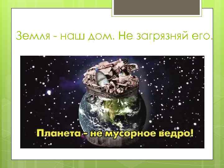 Земля - наш дом. Не загрязняй его. 