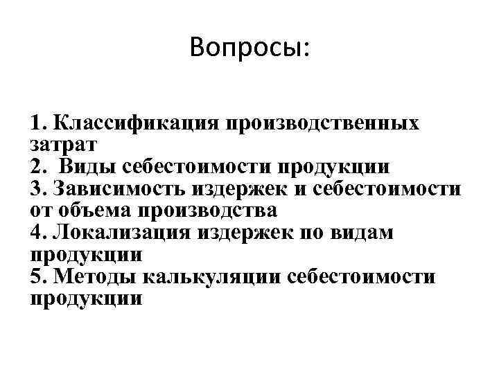 Вопросы: 1. Классификация производственных затрат 2. Виды себестоимости продукции 3. Зависимость издержек и себестоимости