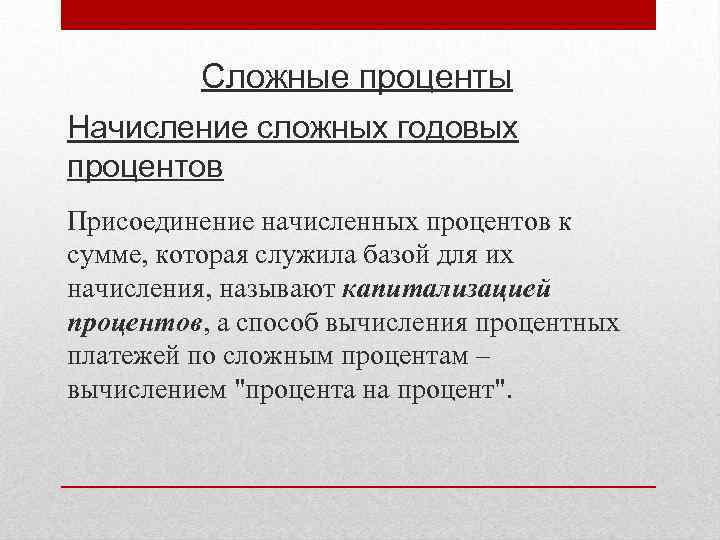 Сложные проценты Начисление сложных годовых процентов Присоединение начисленных процентов к сумме, которая служила базой