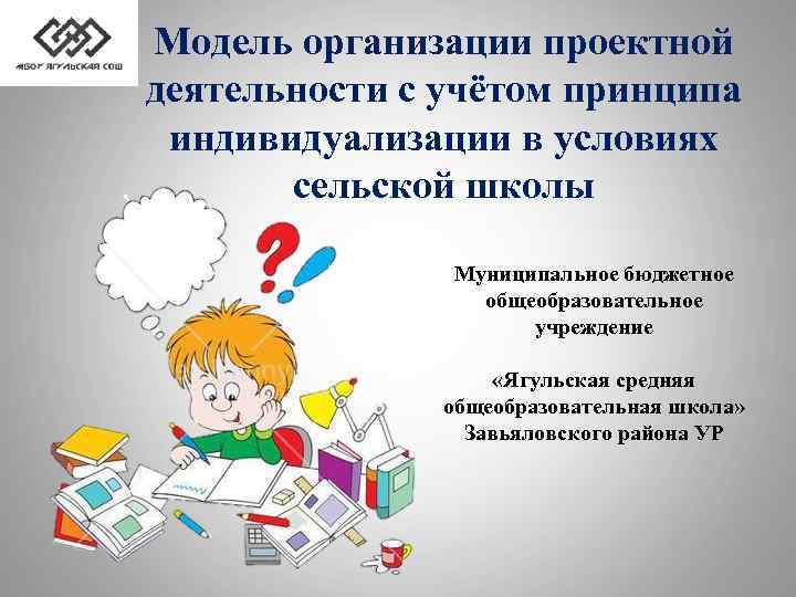 Модель организации проектной деятельности с учётом принципа индивидуализации в условиях сельской школы Муниципальное бюджетное
