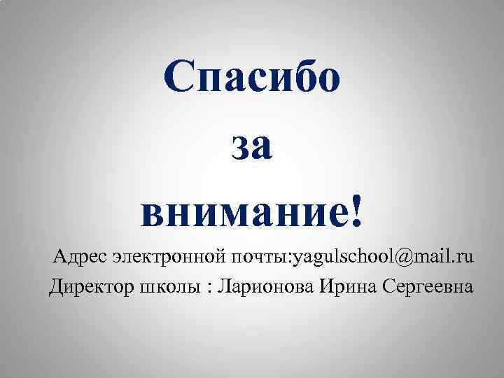 Спасибо за внимание! Адрес электронной почты: yagulschool@mail. ru Директор школы : Ларионова Ирина Сергеевна