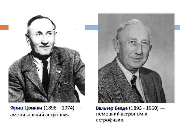 Фриц Цвикки (1898 – 1974) — американский астроном. Вальтер Бааде (1893 - 1960) —