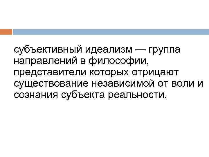 субъективный идеализм — группа направлений в философии, представители которых отрицают существование независимой от воли