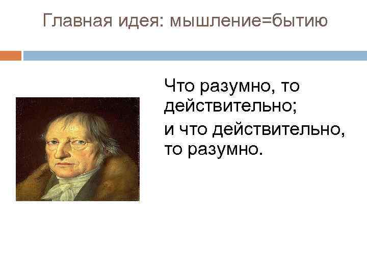 Главная идея: мышление=бытию Что разумно, то действительно; и что действительно, то разумно. 