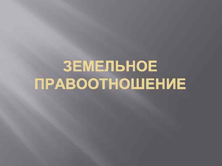 ЗЕМЕЛЬНОЕ ПРАВООТНОШЕНИЕ 