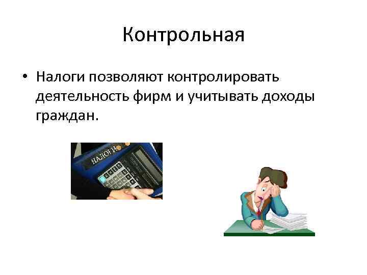 Контрольная • Налоги позволяют контролировать деятельность фирм и учитывать доходы граждан. 