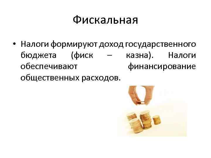 Фискальная • Налоги формируют доход государственного бюджета (фиск – казна). Налоги обеспечивают финансирование общественных
