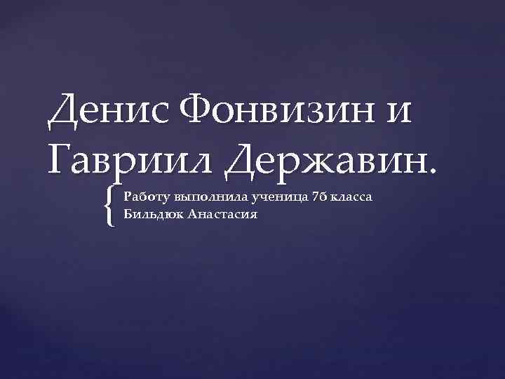 Денис Фонвизин и Гавриил Державин. { Работу выполнила ученица 7 б класса Бильдюк Анастасия