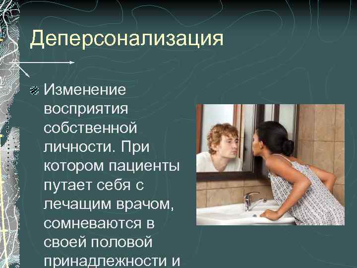 Деперсонализация Изменение восприятия собственной личности. При котором пациенты путает себя с лечащим врачом, сомневаются