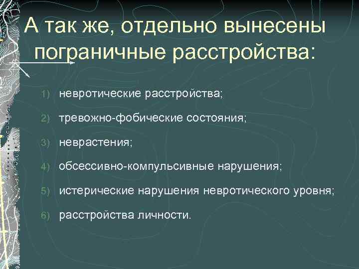 А так же, отдельно вынесены пограничные расстройства: 1) невротические расстройства; 2) тревожно-фобические состояния; 3)