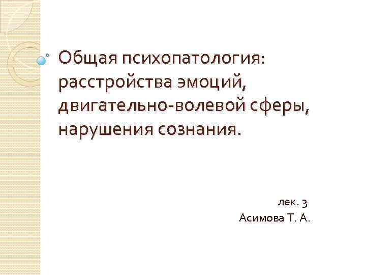 Общая психопатология: расстройства эмоций, двигательно-волевой сферы, нарушения сознания. лек. 3 Асимова Т. А. 
