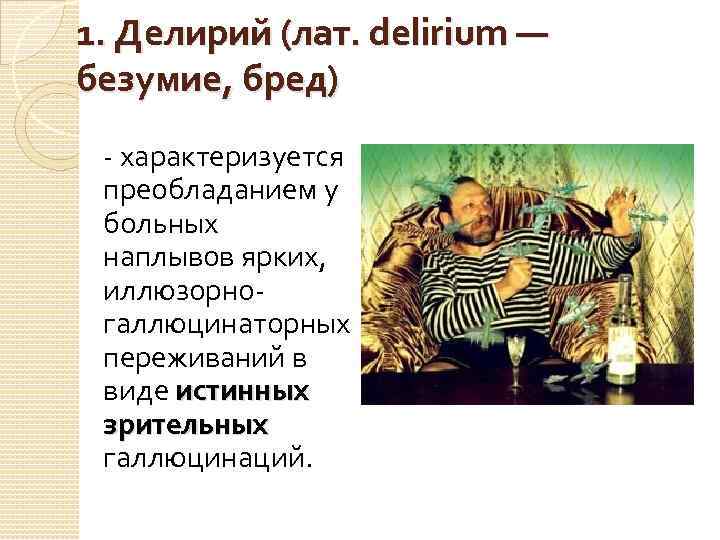 1. Делирий (лат. delirium — безумие, бред) - характеризуется преобладанием у больных наплывов ярких,