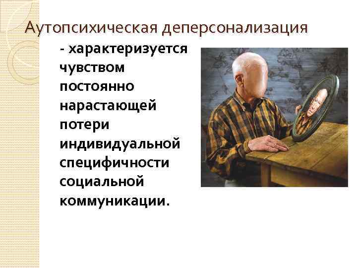 Аутопсихическая деперсонализация - характеризуется чувством постоянно нарастающей потери индивидуальной специфичности социальной коммуникации. 