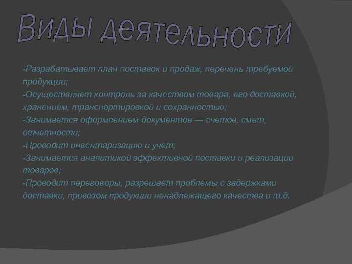 -Разрабатывает план поставок и продаж, перечень требуемой продукции; -Осуществляет контроль за качеством товара, его