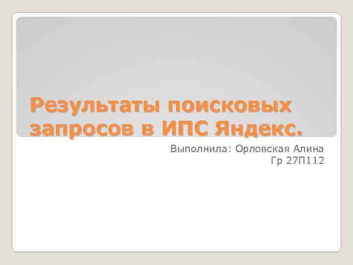 Результаты поисковых запросов в ИПС Яндекс. Выполнила: Орловская Алина Гр 27 П 112 