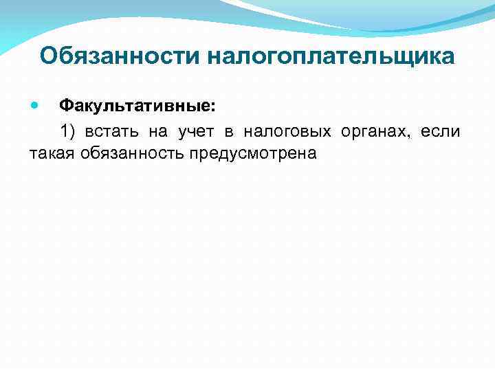 Обязанности налогоплательщика Факультативные: 1) встать на учет в налоговых органах, если такая обязанность предусмотрена