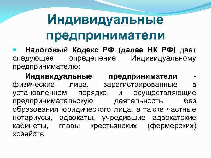 Индивидуальные предприниматели Налоговый Кодекс РФ (далее НК РФ) дает следующее определение Индивидуальному предпринимателю: Индивидуальные