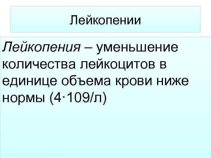 Лейкопении Лейкопения – уменьшение количества лейкоцитов в единице объема крови ниже нормы (4· 109/л)