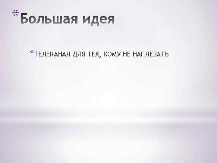 * *ТЕЛЕКАНАЛ ДЛЯ ТЕХ, КОМУ НЕ НАПЛЕВАТЬ 