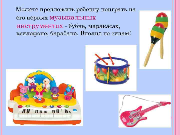Можете предложить ребенку поиграть на его первых музыкальных инструментах - бубне, маракасах, ксилофоне, барабане.