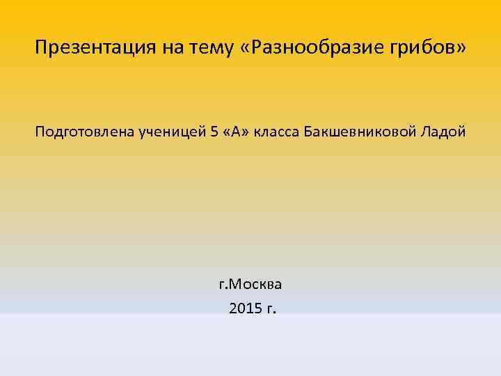 Презентация на тему «Разнообразие грибов» Подготовлена ученицей 5 «А» класса Бакшевниковой Ладой г. Москва