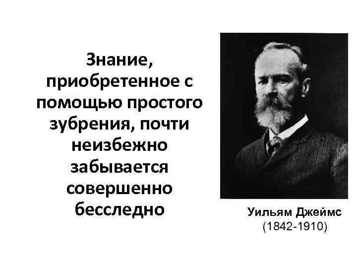 Знание, приобретенное с помощью простого зубрения, почти неизбежно забывается совершенно бесследно Уильям Джеймс (1842