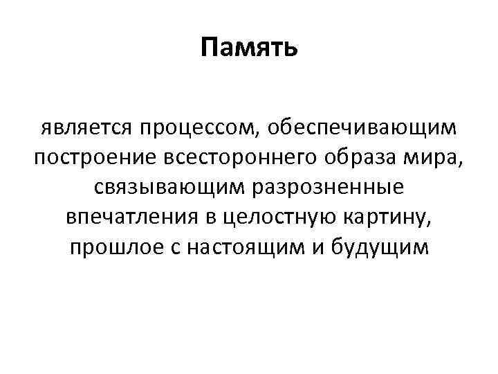 Память является процессом, обеспечивающим построение всестороннего образа мира, связывающим разрозненные впечатления в целостную картину,