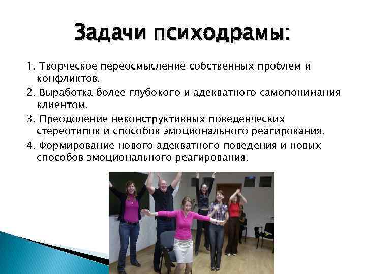 Задачи психодрамы: 1. Творческое переосмысление собственных проблем и конфликтов. 2. Выработка более глубокого и