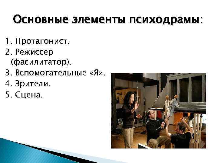 Основные элементы психодрамы: 1. Протагонист. 2. Режиссер (фасилитатор). 3. Вспомогательные «Я» . 4. Зрители.