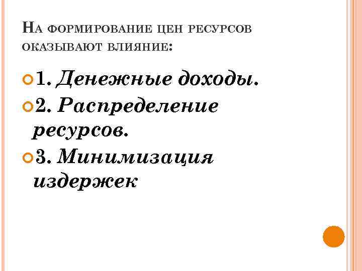 НА ФОРМИРОВАНИЕ ЦЕН РЕСУРСОВ ОКАЗЫВАЮТ ВЛИЯНИЕ: доходы. 2. Распределение ресурсов. 3. Минимизация издержек 1.