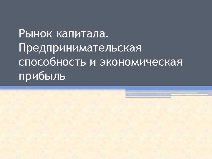 Рынок капитала. Предпринимательская способность и экономическая прибыль 