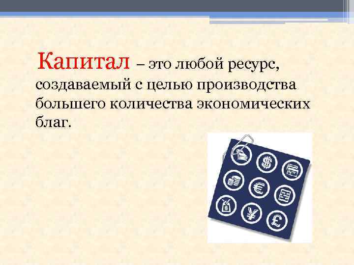  Капитал – это любой ресурс, создаваемый с целью производства большего количества экономических благ.