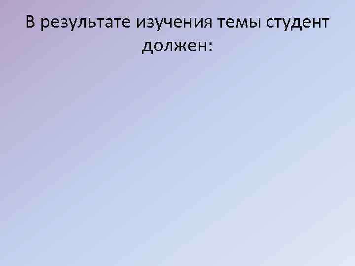 В результате изучения темы студент должен: 