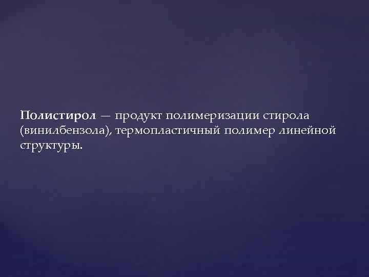 Полистирол — продукт полимеризации стирола (винилбензола), термопластичный полимер линейной структуры. 