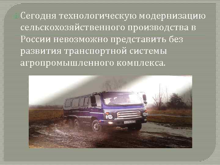  Сегодня технологическую модернизацию сельскохозяйственного производства в России невозможно представить без развития транспортной системы