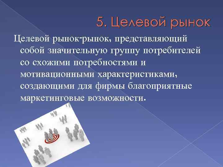 5. Целевой рынок-рынок, представляющий собой значительную группу потребителей со схожими потребностями и мотивационными характеристиками,