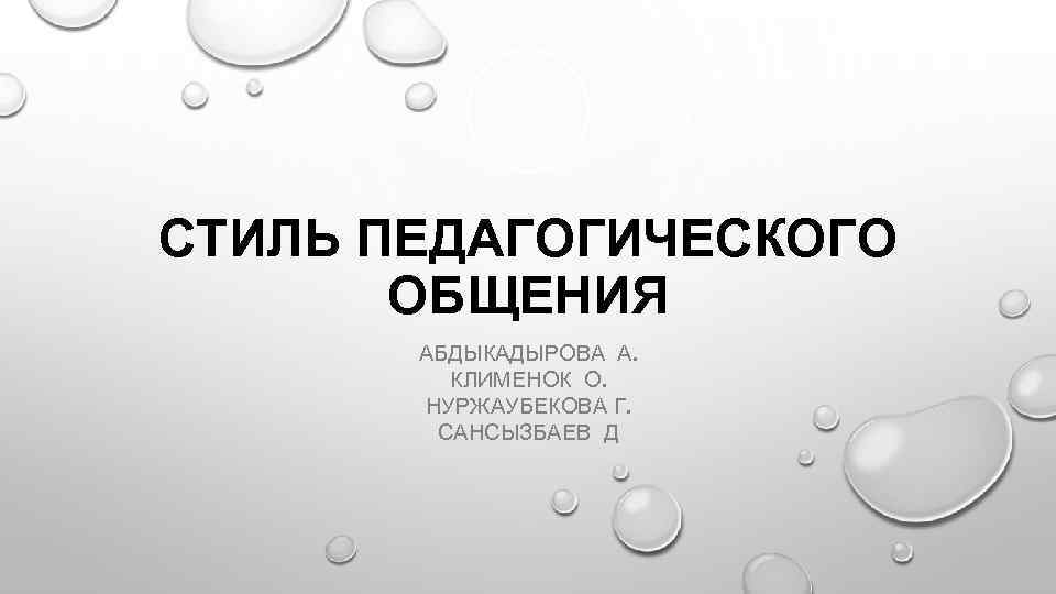 СТИЛЬ ПЕДАГОГИЧЕСКОГО ОБЩЕНИЯ АБДЫКАДЫРОВА А. КЛИМЕНОК О. НУРЖАУБЕКОВА Г. САНСЫЗБАЕВ Д 