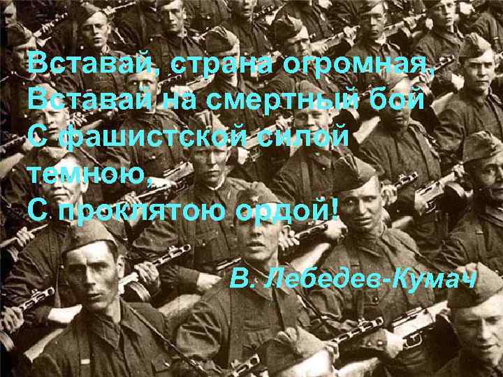 Вставай, страна огромная, Вставай на смертный бой С фашистской силой темною, С проклятою ордой!