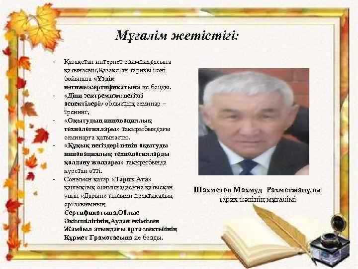 Мұғалім жетістігі: - - - Қазақстан интернет олимпиадасына қатынасып, Қазақстан тарихы пәні бойынша «Үздік